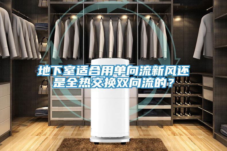 地下室適合用單向流新風(fēng)還是全熱交換雙向流的？