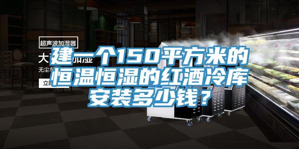 建一個150平方米的恒溫恒濕的紅酒冷庫安裝多少錢？