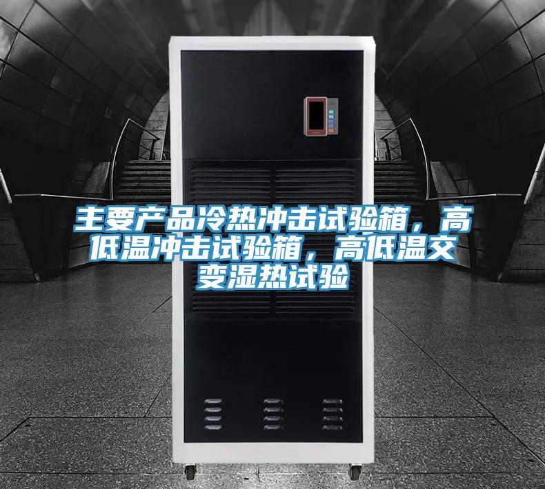 主要產(chǎn)品冷熱沖擊試驗(yàn)箱，高低溫沖擊試驗(yàn)箱，高低溫交變濕熱試驗(yàn)