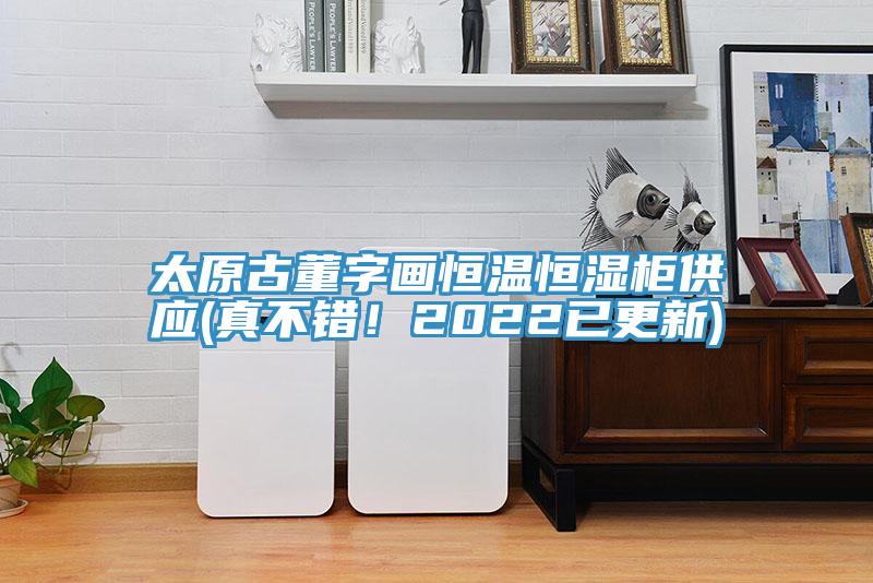 太原古董字畫(huà)恒溫恒濕柜供應(yīng)(真不錯(cuò)！2022已更新)