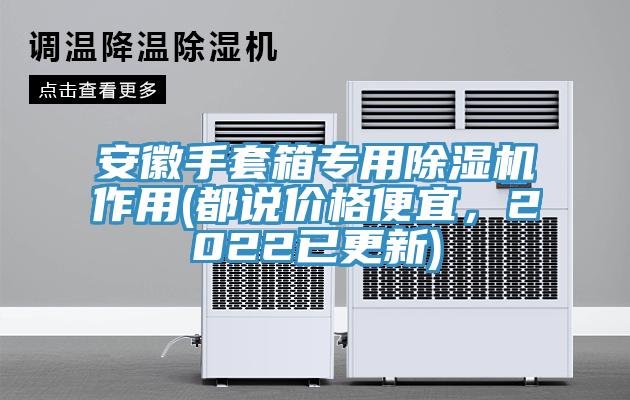 安徽手套箱專用除濕機(jī)作用(都說價(jià)格便宜，2022已更新)