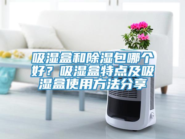 吸濕盒和除濕包哪個好？吸濕盒特點及吸濕盒使用方法分享