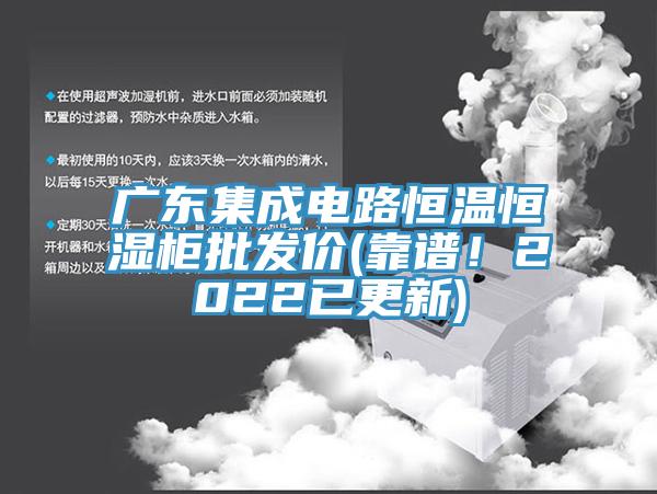 廣東集成電路恒溫恒濕柜批發(fā)價(靠譜！2022已更新)