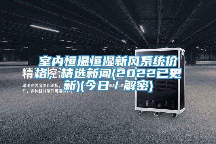 室內(nèi)恒溫恒濕新風(fēng)系統(tǒng)價(jià)格，精選新聞(2022已更新)(今日／解密)