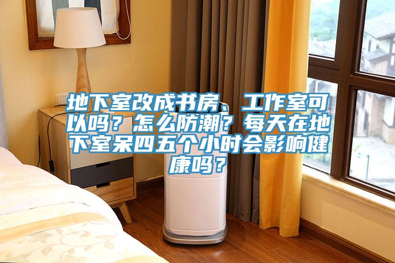 地下室改成書房、工作室可以嗎？怎么防潮？每天在地下室呆四五個小時會影響健康嗎？