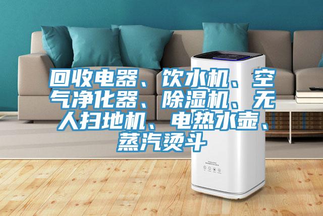 回收電器、飲水機(jī)、空氣凈化器、除濕機(jī)、無人掃地機(jī)、電熱水壺、蒸汽燙斗