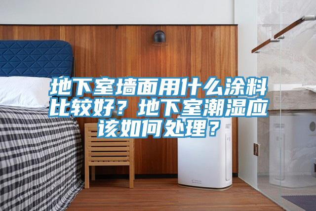地下室墻面用什么涂料比較好？地下室潮濕應(yīng)該如何處理？