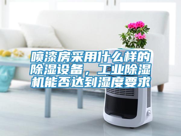 噴漆房采用什么樣的除濕設(shè)備，工業(yè)除濕機(jī)能否達(dá)到濕度要求