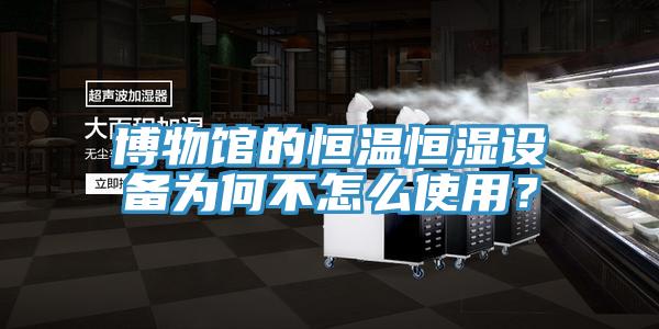 博物館的恒溫恒濕設(shè)備為何不怎么使用？