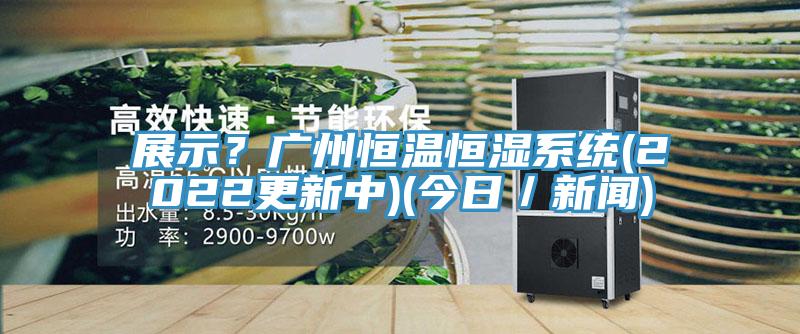 展示？廣州恒溫恒濕系統(tǒng)(2022更新中)(今日／新聞)