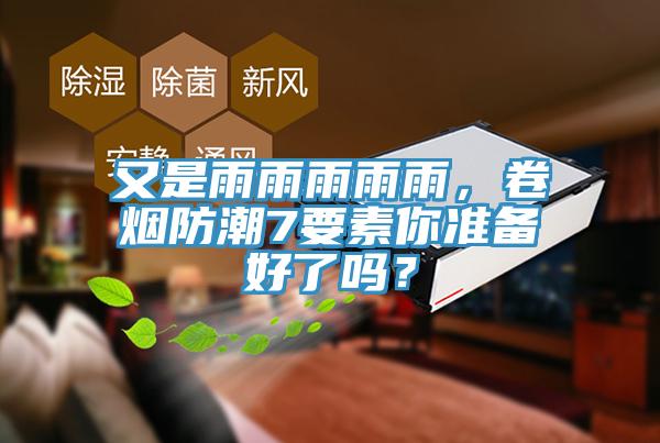 又是雨雨雨雨雨，卷煙防潮7要素你準備好了嗎？