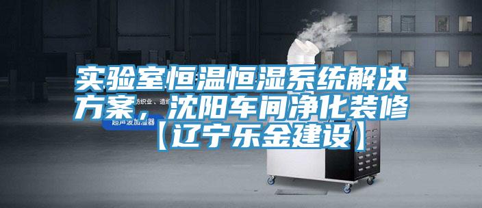實驗室恒溫恒濕系統(tǒng)解決方案，沈陽車間凈化裝修【遼寧樂金建設(shè)】