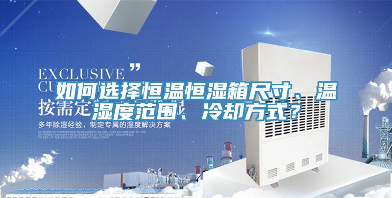 如何選擇恒溫恒濕箱尺寸、溫濕度范圍、冷卻方式？