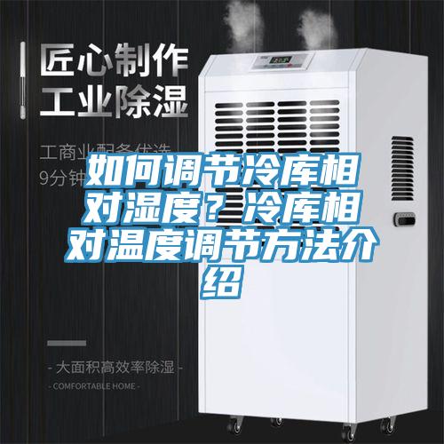 如何調(diào)節(jié)冷庫相對(duì)濕度？冷庫相對(duì)溫度調(diào)節(jié)方法介紹
