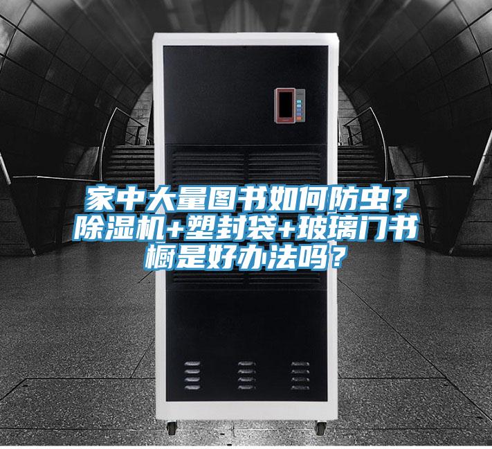 家中大量圖書如何防蟲？除濕機+塑封袋+玻璃門書櫥是好辦法嗎？