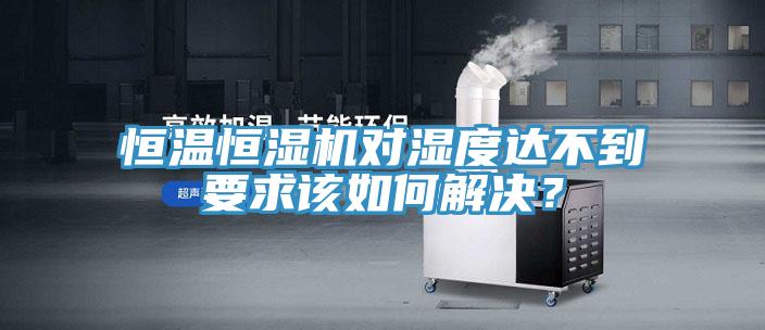 恒溫恒濕機(jī)對(duì)濕度達(dá)不到要求該如何解決？