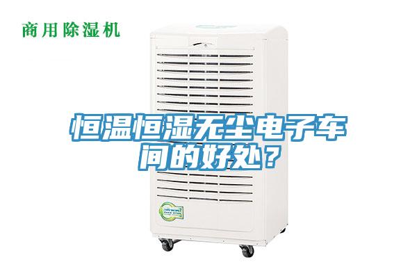 恒溫恒濕無(wú)塵電子車(chē)間的好處？
