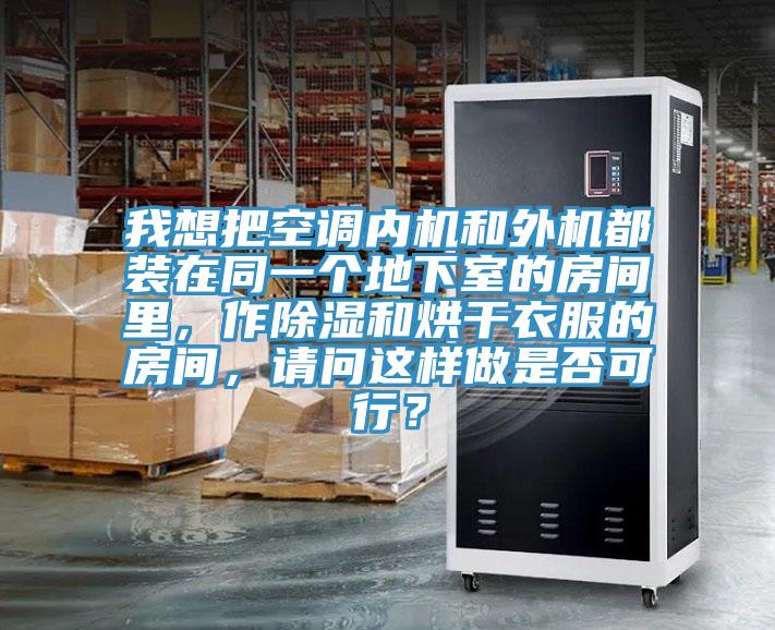 我想把空調(diào)內(nèi)機(jī)和外機(jī)都裝在同一個(gè)地下室的房間里，作除濕和烘干衣服的房間，請(qǐng)問(wèn)這樣做是否可行？