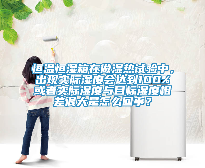 恒溫恒濕箱在做濕熱試驗中，出現(xiàn)實際濕度會達(dá)到100%或者實際濕度與目標(biāo)濕度相差很大是怎么回事？