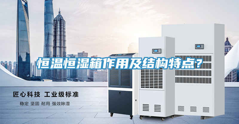 恒溫恒濕箱作用及結(jié)構(gòu)特點(diǎn)？