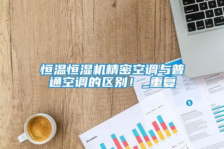 恒溫恒濕機(jī)精密空調(diào)與普通空調(diào)的區(qū)別！_重復(fù)