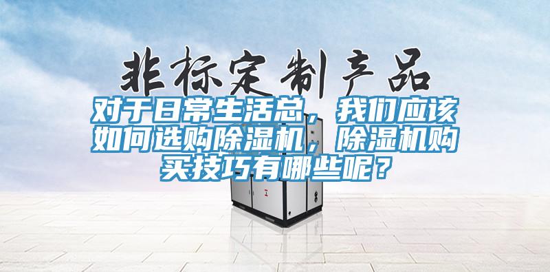 對于日常生活總，我們應該如何選購除濕機，除濕機購買技巧有哪些呢？