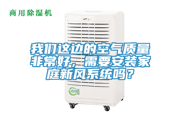 我們這邊的空氣質(zhì)量非常好，需要安裝家庭新風(fēng)系統(tǒng)嗎？