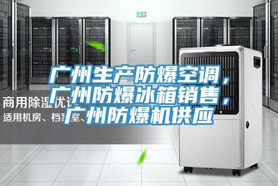 廣州生產(chǎn)防爆空調(diào)，廣州防爆冰箱銷售，廣州防爆機(jī)供應(yīng)