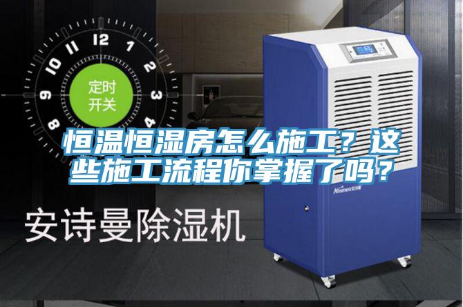 恒溫恒濕房怎么施工？這些施工流程你掌握了嗎？