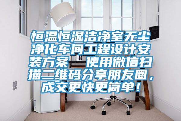 恒溫恒濕潔凈室無塵凈化車間工程設計安裝方案  使用微信掃描二維碼分享朋友圈，成交更快更簡單！