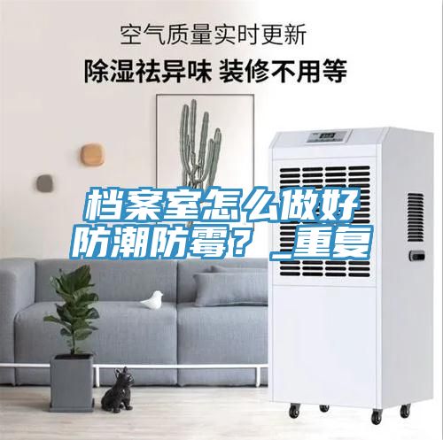 檔案室怎么做好防潮防霉？_重復(fù)