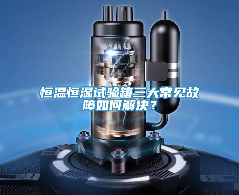 恒溫恒濕試驗(yàn)箱三大常見(jiàn)故障如何解決？
