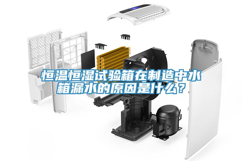 恒溫恒濕試驗(yàn)箱在制造中水箱漏水的原因是什么？
