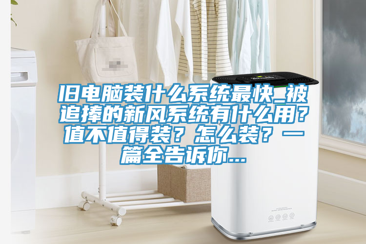舊電腦裝什么系統(tǒng)最快_被追捧的新風(fēng)系統(tǒng)有什么用？值不值得裝？怎么裝？一篇全告訴你...