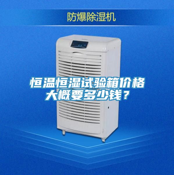 恒溫恒濕試驗(yàn)箱價(jià)格大概要多少錢(qián)？