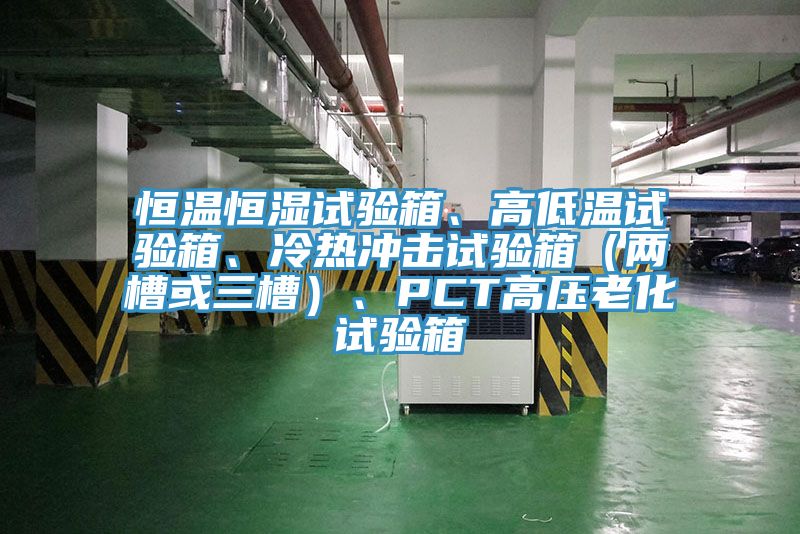 恒溫恒濕試驗(yàn)箱、高低溫試驗(yàn)箱、冷熱沖擊試驗(yàn)箱（兩槽或三槽）、PCT高壓老化試驗(yàn)箱