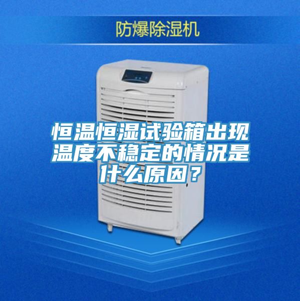 恒溫恒濕試驗箱出現(xiàn)溫度不穩(wěn)定的情況是什么原因？