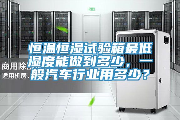 恒溫恒濕試驗(yàn)箱最低濕度能做到多少，一般汽車行業(yè)用多少？
