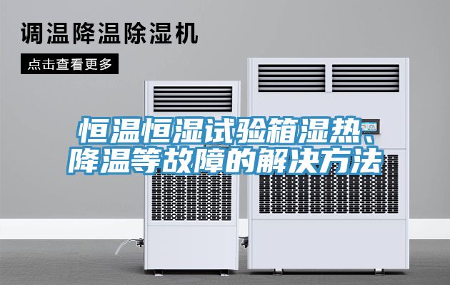 恒溫恒濕試驗箱濕熱、降溫等故障的解決方法