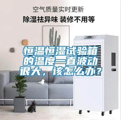 恒溫恒濕試驗箱的溫度一直波動很大，該怎么辦？