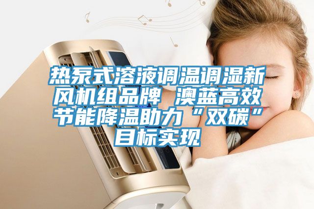 熱泵式溶液調溫調濕新風機組品牌 澳藍高效節(jié)能降溫助力“雙碳”目標實現(xiàn)