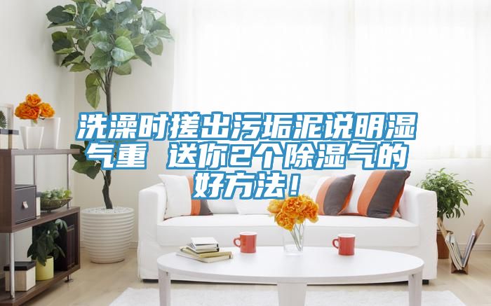 洗澡時(shí)搓出污垢泥說(shuō)明濕氣重 送你2個(gè)除濕氣的好方法！