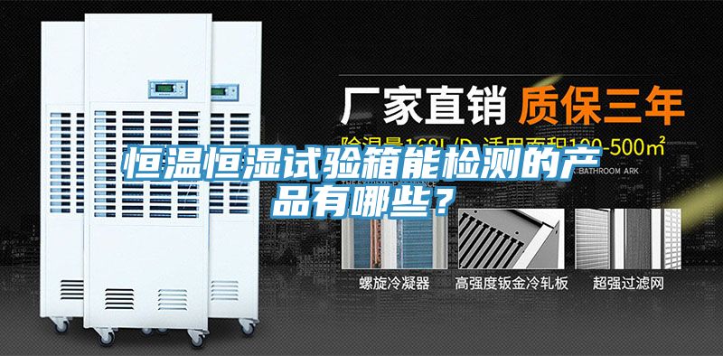 恒溫恒濕試驗箱能檢測的產(chǎn)品有哪些？
