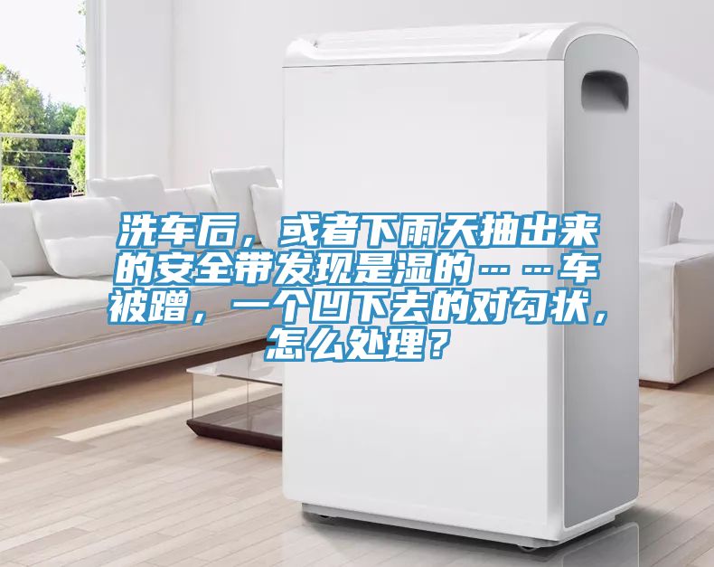 洗車(chē)后，或者下雨天抽出來(lái)的安全帶發(fā)現(xiàn)是濕的……車(chē)被蹭，一個(gè)凹下去的對(duì)勾狀，怎么處理？