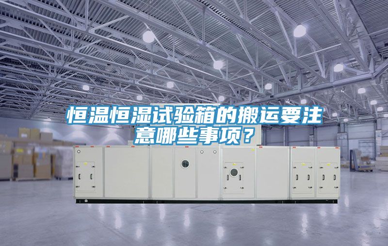 恒溫恒濕試驗(yàn)箱的搬運(yùn)要注意哪些事項(xiàng)？