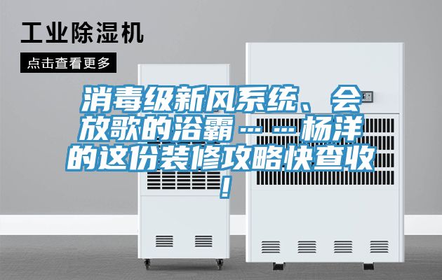 消毒級新風(fēng)系統(tǒng)、會放歌的浴霸……楊洋的這份裝修攻略快查收！