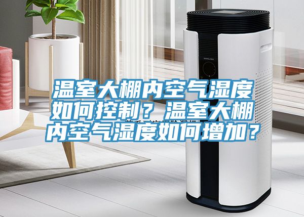 溫室大棚內(nèi)空氣濕度如何控制？溫室大棚內(nèi)空氣濕度如何增加？