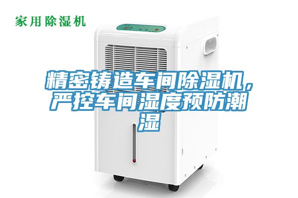 精密鑄造車間除濕機，嚴控車間濕度預(yù)防潮濕