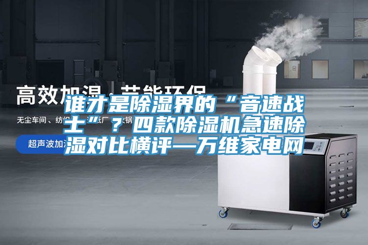 誰才是除濕界的“音速戰(zhàn)士”？四款除濕機(jī)急速除濕對(duì)比橫評(píng)—萬維家電網(wǎng)