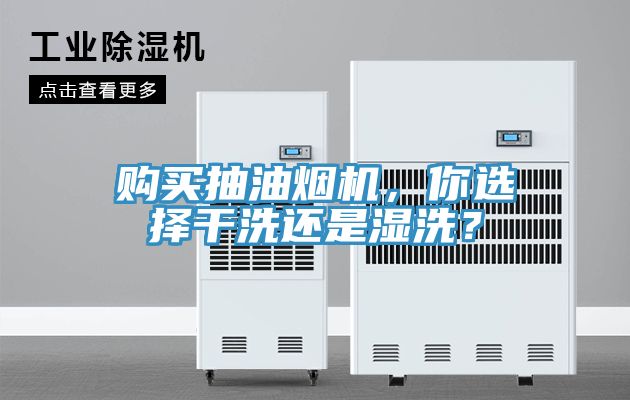 購買抽油煙機，你選擇干洗還是濕洗？